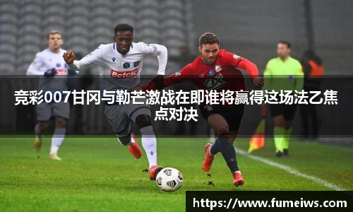竞彩007甘冈与勒芒激战在即谁将赢得这场法乙焦点对决